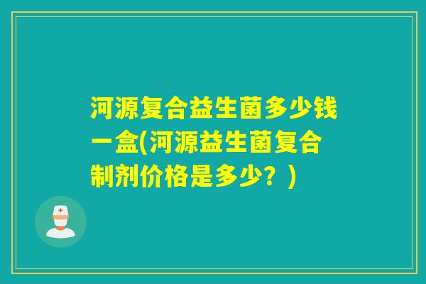 河源复合益生菌多少钱一盒(河源益生菌复合制剂价格是多少？)