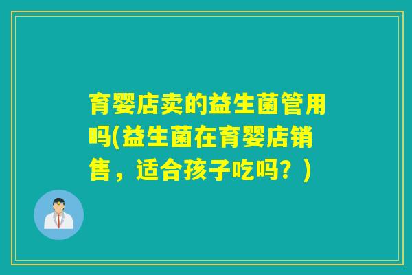 育婴店卖的益生菌管用吗(益生菌在育婴店销售，适合孩子吃吗？)