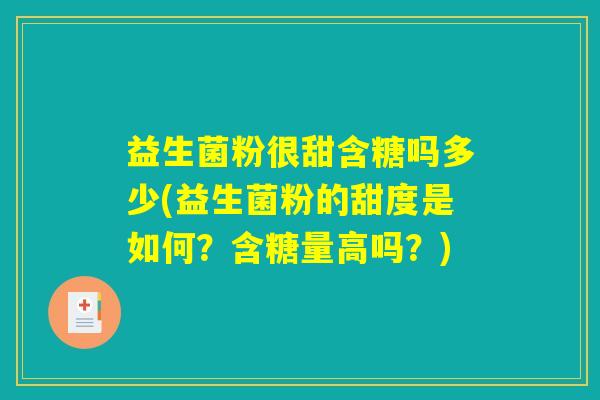 益生菌粉很甜含糖吗多少(益生菌粉的甜度是如何?含糖量高吗?) 益生菌粉很甜含糖吗多少(益生菌粉的甜度是如何?含糖量高吗?)
