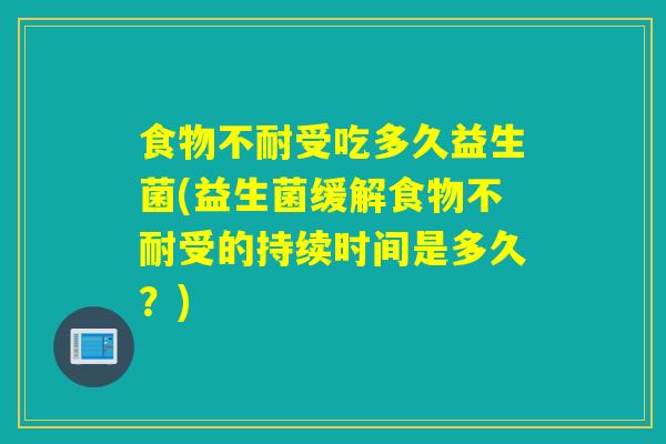 食物不耐受吃多久益生菌(益生菌缓解食物不耐受的持续时间是多久？)