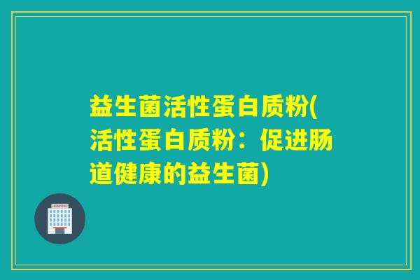益生菌活性蛋白质粉(活性蛋白质粉：促进肠道健康的益生菌)