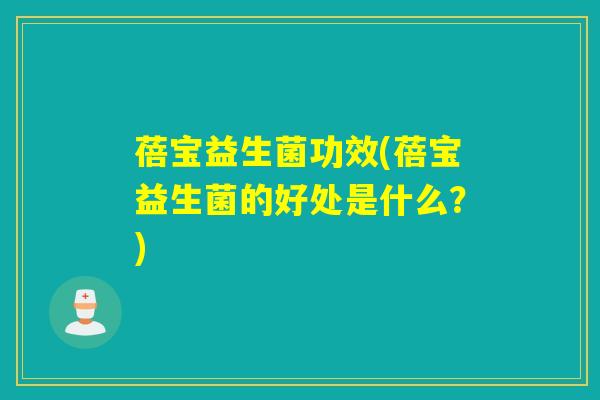 蓓宝益生菌功效(蓓宝益生菌的好处是什么？)