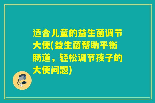 适合儿童的益生菌调节大便(益生菌帮助平衡肠道，轻松调节孩子的大便问题)