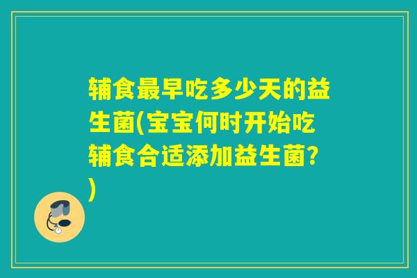 辅食最早吃多少天的益生菌(宝宝何时开始吃辅食合适添加益生菌？)