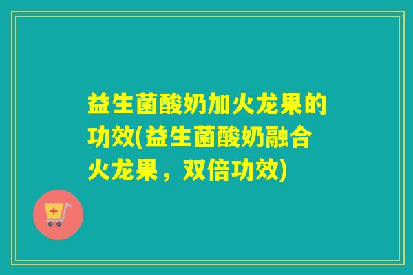 益生菌酸奶加火龙果的功效(益生菌酸奶融合火龙果，双倍功效)