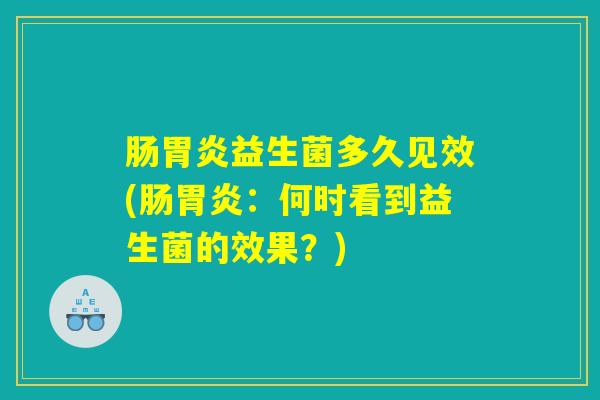 肠胃炎益生菌多久见效(肠胃炎：何时看到益生菌的效果？)