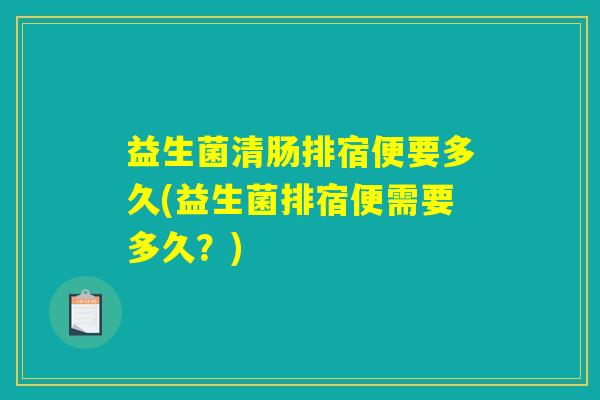 益生菌清肠排宿便要多久(益生菌排宿便需要多久？)