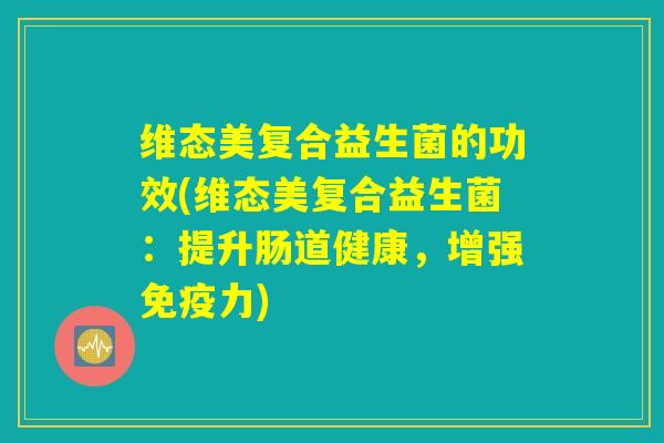 维态美复合益生菌的功效(维态美复合益生菌:提升肠道健康,增强力) 维态美复合益生菌的功效(维态美复合益生菌:提升肠道健康,增强力)