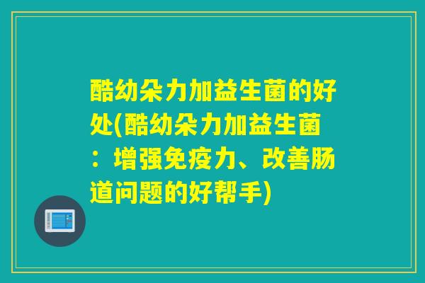 酷幼朵力加益生菌的好处(酷幼朵力加益生菌：增强免疫力、改善肠道问题的好帮手)