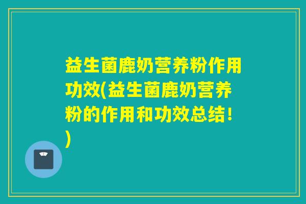 益生菌鹿奶营养粉作用功效(益生菌鹿奶营养粉的作用和功效总结！)
