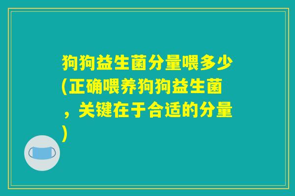 狗狗益生菌分量喂多少(正确喂养狗狗益生菌，关键在于合适的分量)