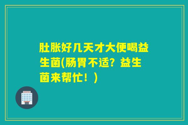 肚胀好几天才大便喝益生菌(肠胃不适?益生菌来帮忙!) 肚胀好几天才大便喝益生菌(肠胃不适?益生菌来帮忙!)