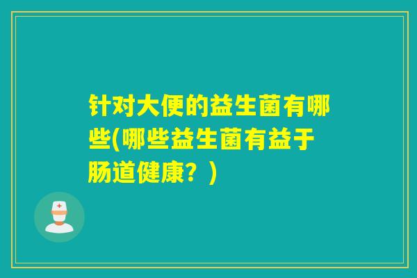 针对大便的益生菌有哪些(哪些益生菌有益于肠道健康？)