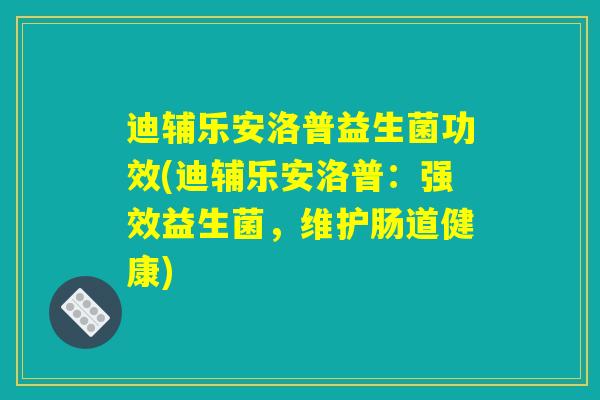 迪辅乐安洛普益生菌功效(迪辅乐安洛普：强效益生菌，维护肠道健康)