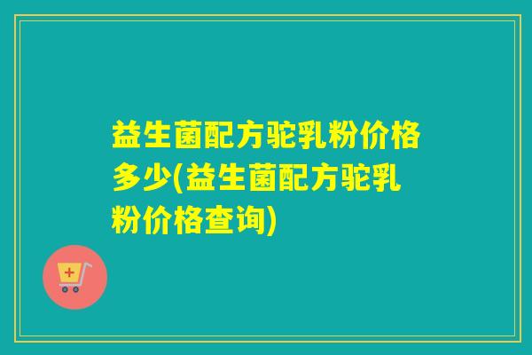 益生菌配方驼乳粉价格多少(益生菌配方驼乳粉价格查询)
