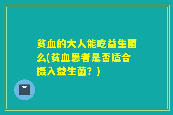 贫的大人能吃益生菌么(贫患者是否适合摄入益生菌?) 贫的大人能吃益生菌么(贫患者是否适合摄入益生菌?)