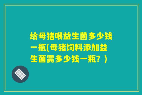 给母猪喂益生菌多少钱一瓶(母猪饲料添加益生菌需多少钱一瓶？)