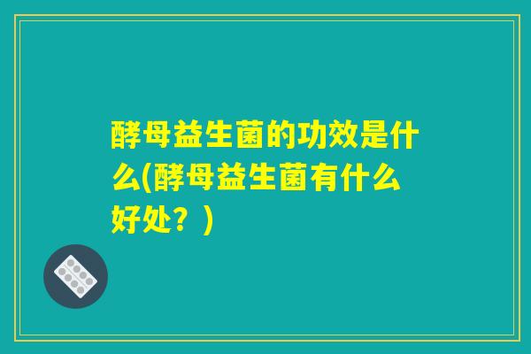 酵母益生菌的功效是什么(酵母益生菌有什么好处？)