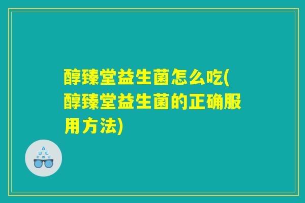 醇臻堂益生菌怎么吃(醇臻堂益生菌的正确服用方法)