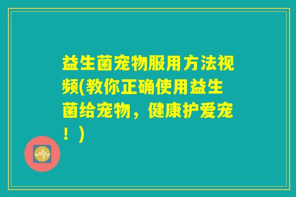 益生菌宠物服用方法视频(教你正确使用益生菌给宠物，健康护爱宠！)