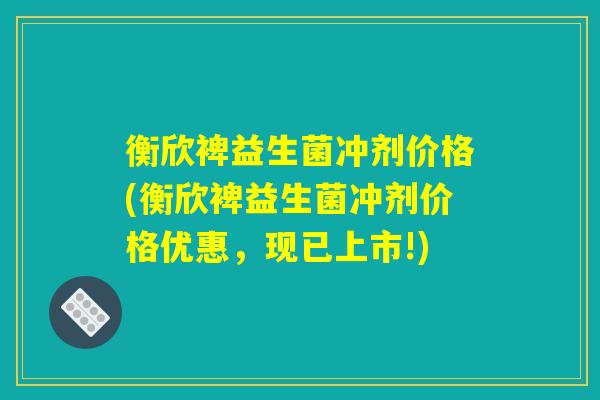 衡欣裨益生菌冲剂价格(衡欣裨益生菌冲剂价格优惠,现已上市!) 衡欣裨益生菌冲剂价格(衡欣裨益生菌冲剂价格优惠,现已上市!)