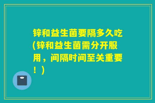 锌和益生菌要隔多久吃(锌和益生菌需分开服用，间隔时间至关重要！)