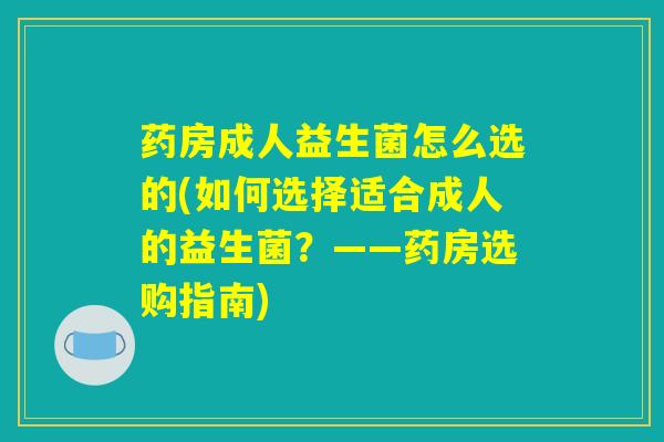 药房成人益生菌怎么选的(如何选择适合成人的益生菌？——药房选购指南)