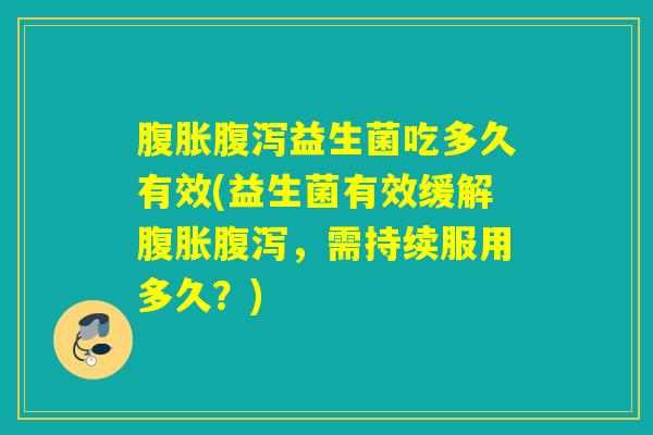 腹胀腹泻益生菌吃多久有效(益生菌有效缓解腹胀腹泻，需持续服用多久？)