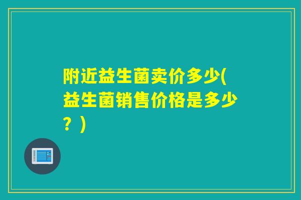 附近益生菌卖价多少(益生菌销售价格是多少?) 附近益生菌卖价多少(益生菌销售价格是多少?)