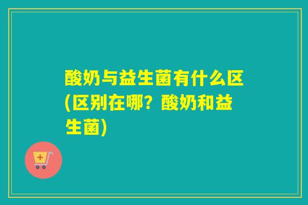 酸奶与益生菌有什么区(区别在哪？酸奶和益生菌)