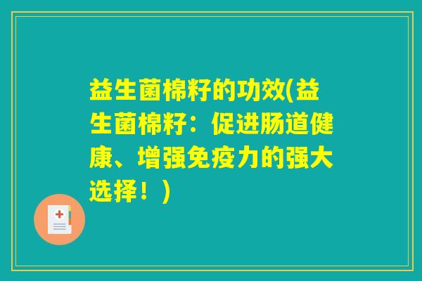 益生菌棉籽的功效(益生菌棉籽：促进肠道健康、增强免疫力的强大选择！)