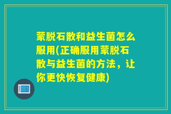 蒙脱石散和益生菌怎么服用(正确服用蒙脱石散与益生菌的方法，让你更快恢复健康)