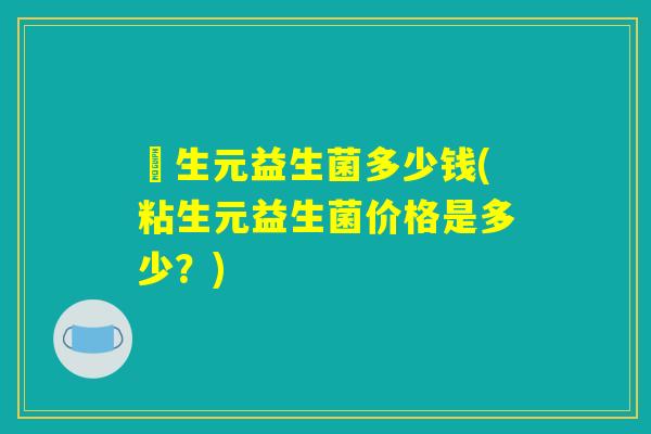 粏生元益生菌多少钱(粘生元益生菌价格是多少？)