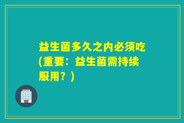 益生菌多久之内必须吃(重要：益生菌需持续服用？)
