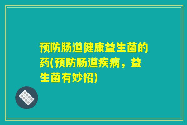 预防肠道健康益生菌的药(预防肠道疾病，益生菌有妙招)