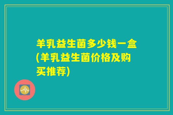 羊乳益生菌多少钱一盒(羊乳益生菌价格及购买推荐)