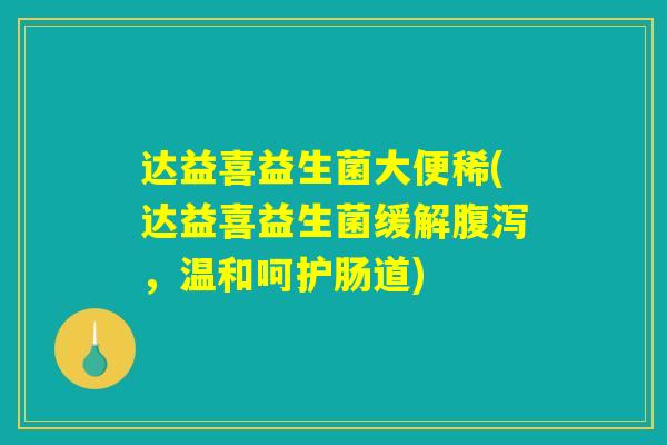 达益喜益生菌大便稀(达益喜益生菌缓解腹泻，温和呵护肠道)