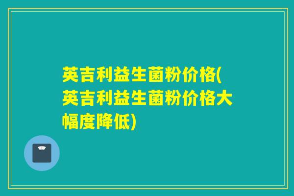英吉利益生菌粉价格(英吉利益生菌粉价格大幅度降低)