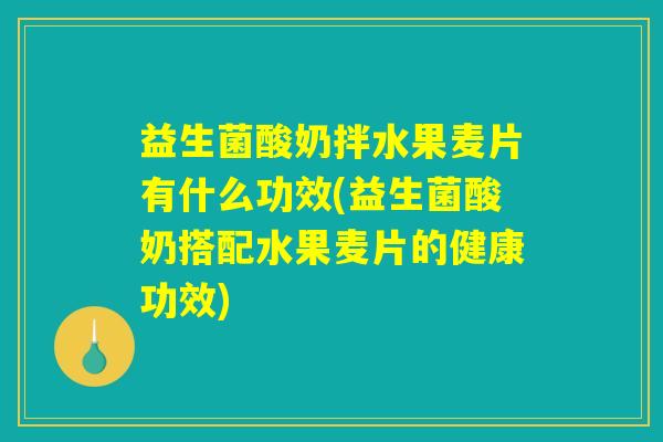 益生菌酸奶拌水果麦片有什么功效(益生菌酸奶搭配水果麦片的健康功效)