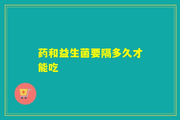 药和益生菌要隔多久才能吃
