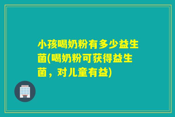 小孩喝奶粉有多少益生菌(喝奶粉可获得益生菌，对儿童有益)