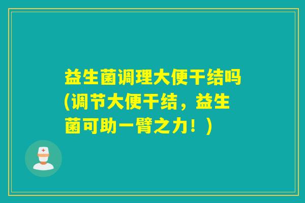 益生菌调理大便干结吗(调节大便干结，益生菌可助一臂之力！)