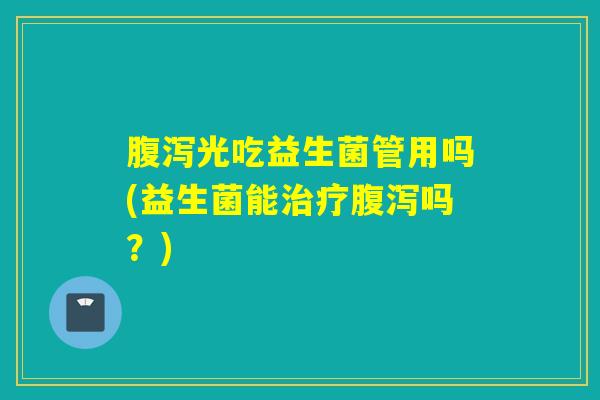 腹泻光吃益生菌管用吗(益生菌能治疗腹泻吗？)