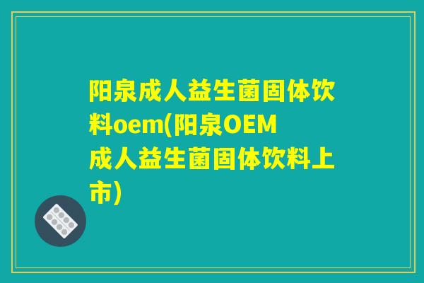 阳泉成人益生菌固体饮料oem(阳泉OEM成人益生菌固体饮料上市)