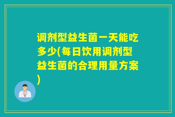 调剂型益生菌一天能吃多少(每日饮用调剂型益生菌的合理用量方案)