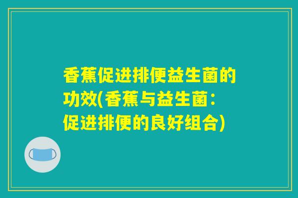 香蕉促进排便益生菌的功效(香蕉与益生菌：促进排便的良好组合)