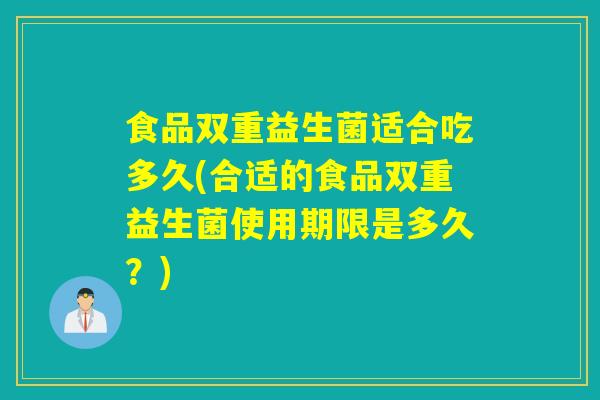 食品双重益生菌适合吃多久(合适的食品双重益生菌使用期限是多久？)