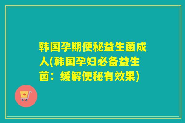 韩国孕期便秘益生菌成人(韩国孕妇必备益生菌：缓解便秘有效果)