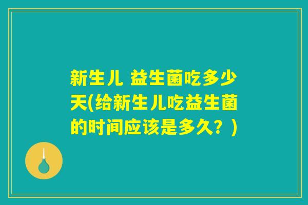 新生儿 益生菌吃多少天(给新生儿吃益生菌的时间应该是多久？)