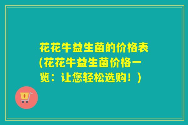 花花牛益生菌的价格表(花花牛益生菌价格一览：让您轻松选购！)